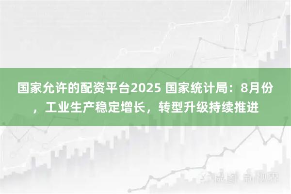 国家允许的配资平台2025 国家统计局：8月份，工业生产稳定增长，转型升级持续推进