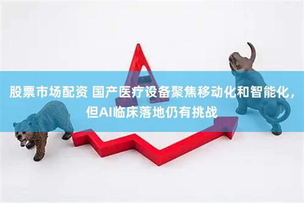 股票市场配资 国产医疗设备聚焦移动化和智能化，但AI临床落地仍有挑战