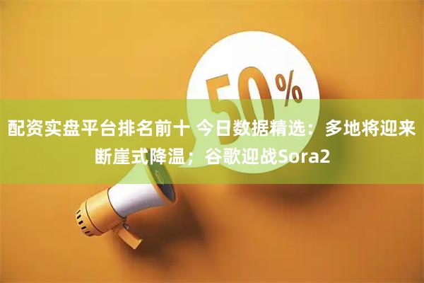 配资实盘平台排名前十 今日数据精选：多地将迎来断崖式降温；谷歌迎战Sora2